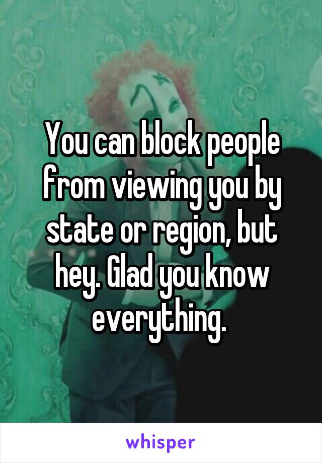 You can block people from viewing you by state or region, but hey. Glad you know everything. 