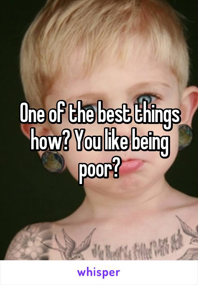 One of the best things how? You like being poor?