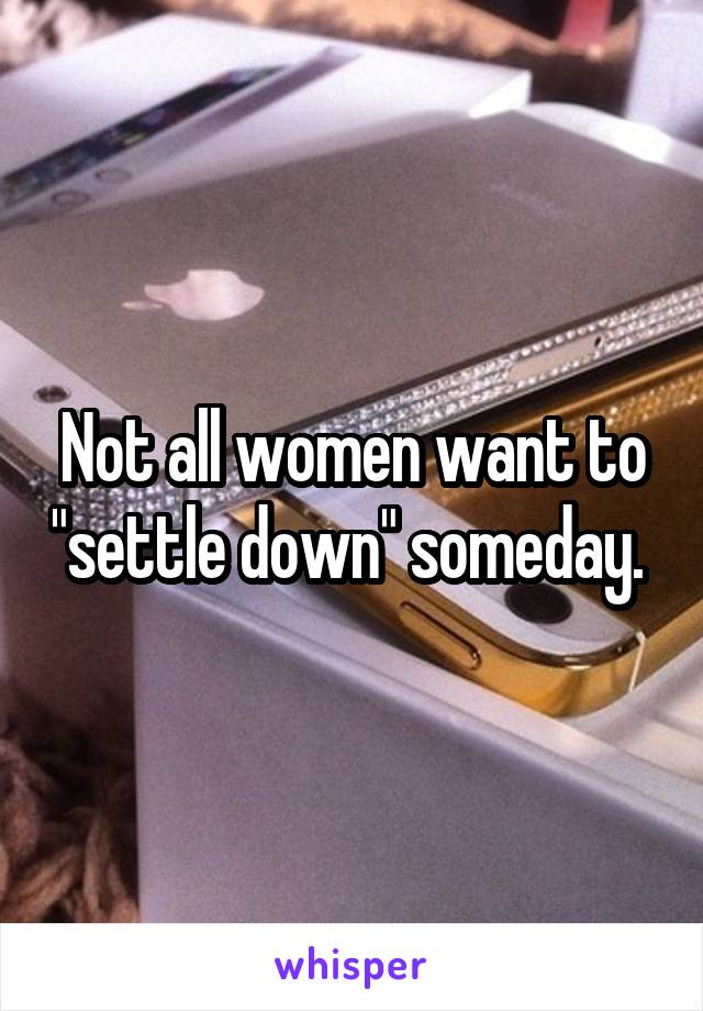 Not all women want to "settle down" someday. 