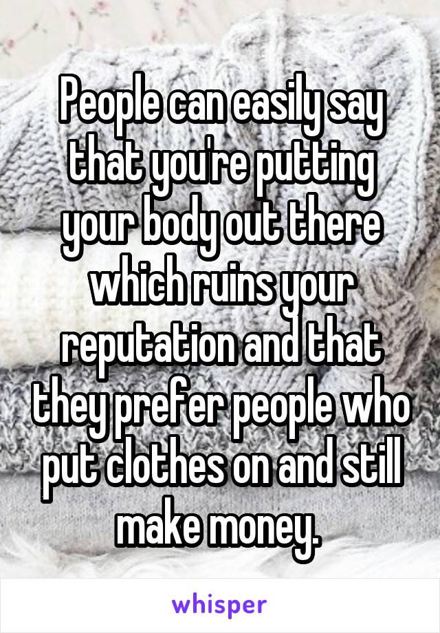 People can easily say that you're putting your body out there which ruins your reputation and that they prefer people who put clothes on and still make money. 