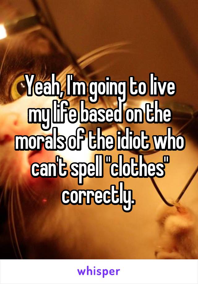 Yeah, I'm going to live my life based on the morals of the idiot who can't spell "clothes" correctly. 