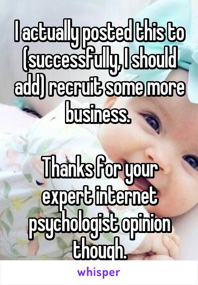 I actually posted this to (successfully, I should add) recruit some more business. 

Thanks for your expert internet psychologist opinion though.