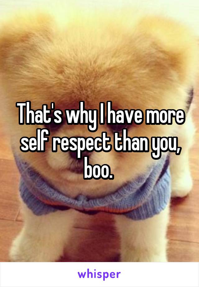 That's why I have more self respect than you, boo. 