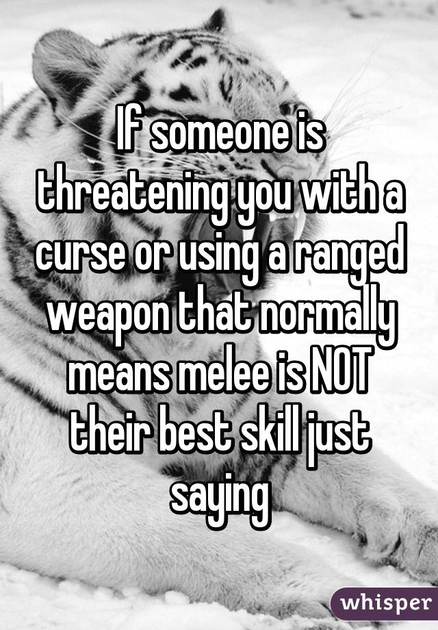 If someone is threatening you with a curse or using a ranged weapon that normally means melee is NOT their best skill just saying