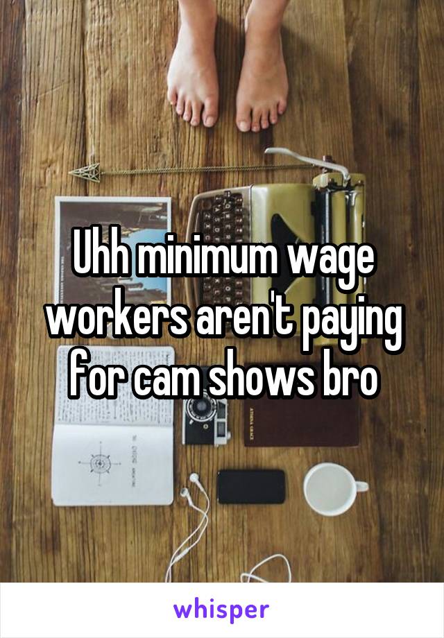 Uhh minimum wage workers aren't paying for cam shows bro