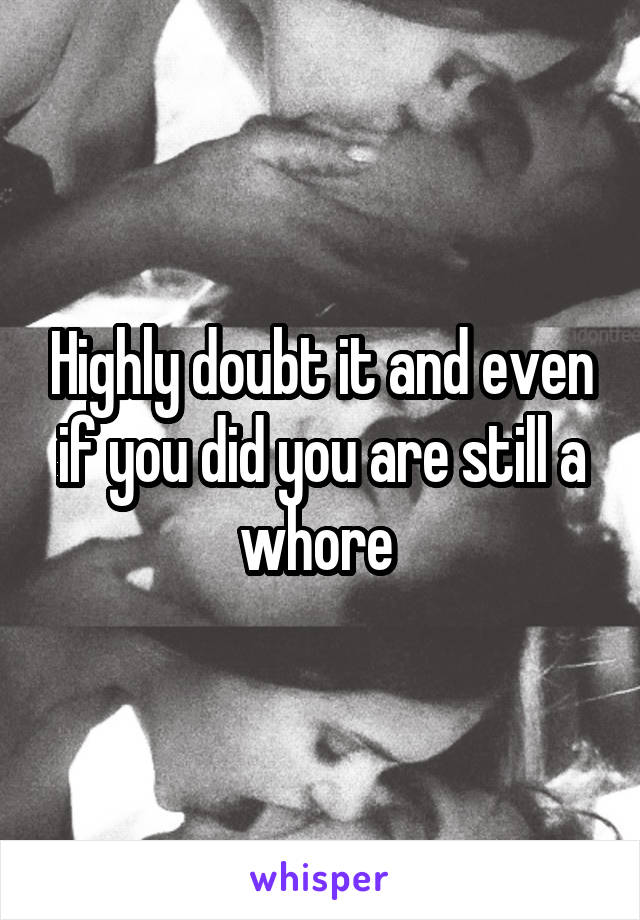Highly doubt it and even if you did you are still a whore 