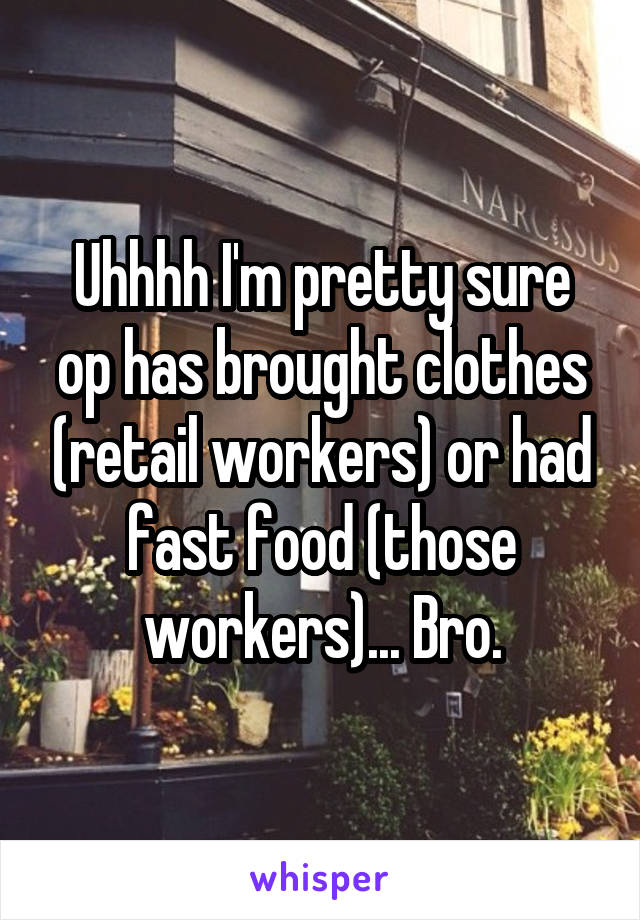 Uhhhh I'm pretty sure op has brought clothes (retail workers) or had fast food (those workers)... Bro.