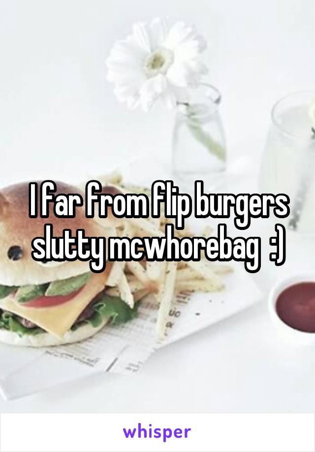 I far from flip burgers slutty mcwhorebag  :)