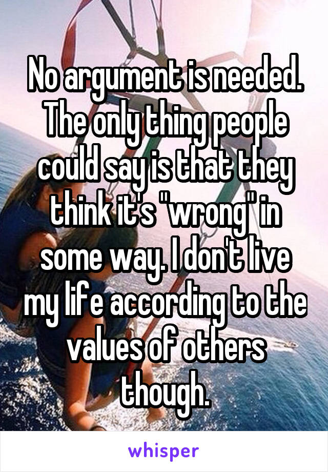 No argument is needed. The only thing people could say is that they think it's "wrong" in some way. I don't live my life according to the values of others though.