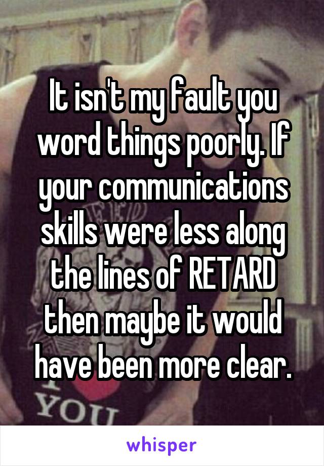 It isn't my fault you word things poorly. If your communications skills were less along the lines of RETARD then maybe it would have been more clear.