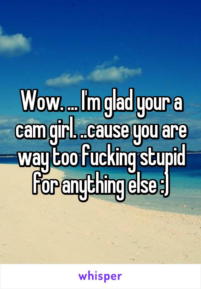 Wow. ... I'm glad your a cam girl. ..cause you are way too fucking stupid for anything else :)