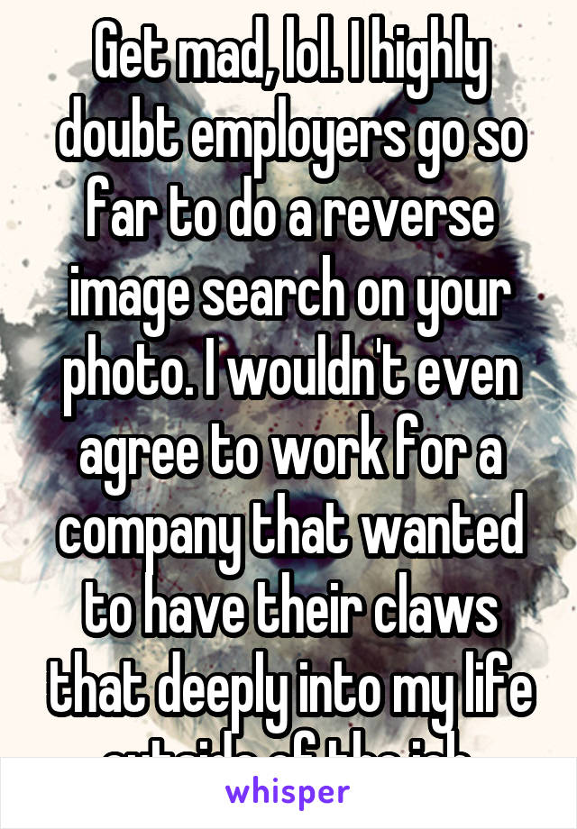 Get mad, lol. I highly doubt employers go so far to do a reverse image search on your photo. I wouldn't even agree to work for a company that wanted to have their claws that deeply into my life outside of the job.