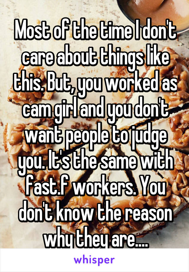 Most of the time I don't care about things like this. But, you worked as cam girl and you don't want people to judge you. It's the same with fast.f workers. You don't know the reason why they are....