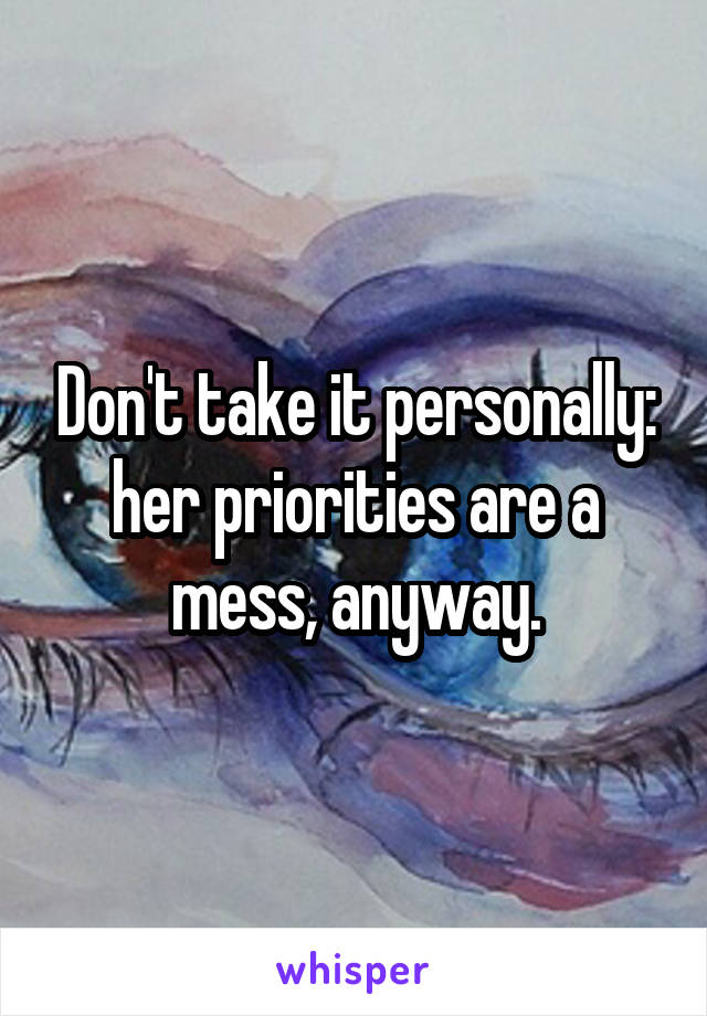 Don't take it personally: her priorities are a mess, anyway.