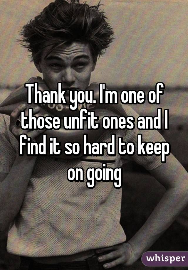 Thank you. I'm one of those unfit ones and I find it so hard to keep on going
