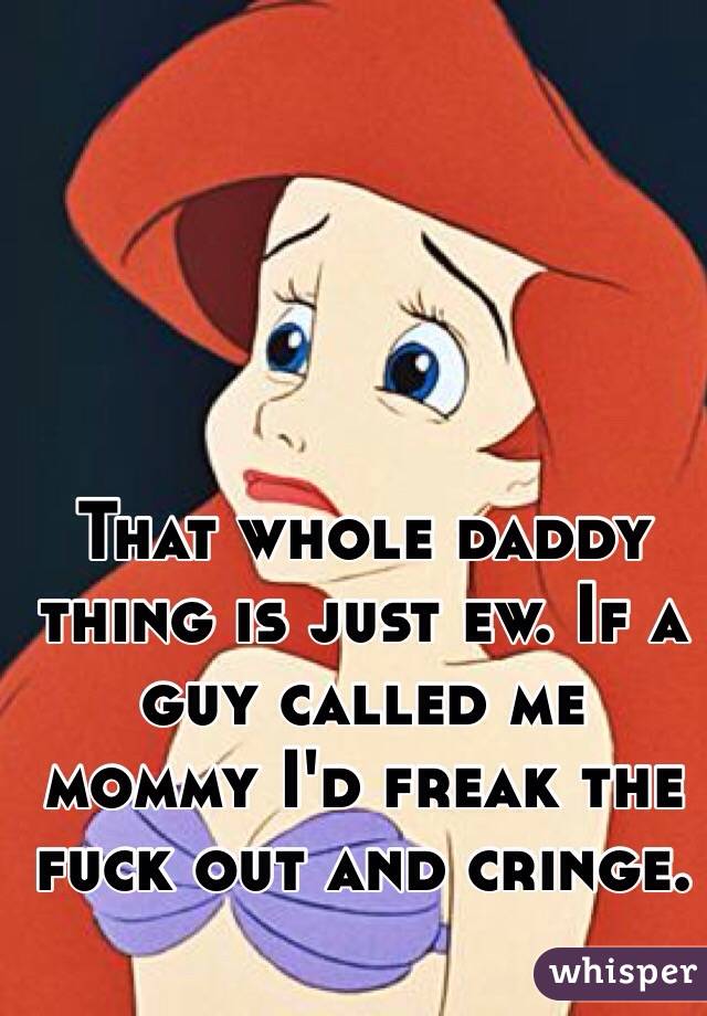 That whole daddy thing is just ew. If a guy called me mommy I'd freak the fuck out and cringe. 