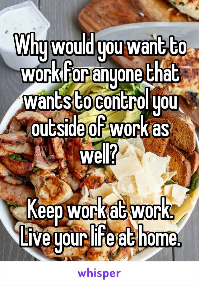 Why would you want to work for anyone that wants to control you outside of work as well? 

Keep work at work.
Live your life at home.