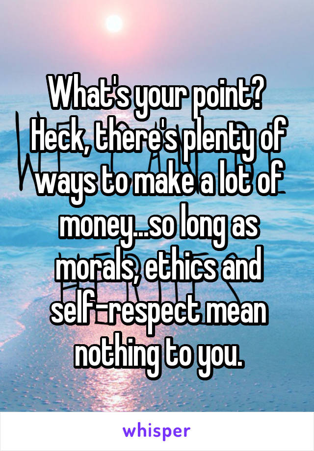 What's your point?  Heck, there's plenty of ways to make a lot of money...so long as morals, ethics and self-respect mean nothing to you.