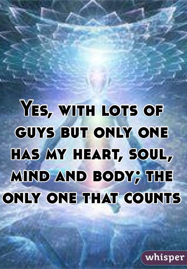 Yes, with lots of guys but only one has my heart, soul, mind and body; the only one that counts 
