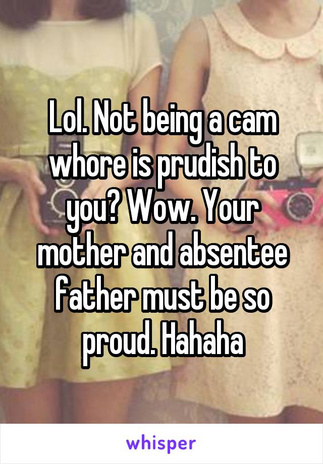 Lol. Not being a cam whore is prudish to you? Wow. Your mother and absentee father must be so proud. Hahaha