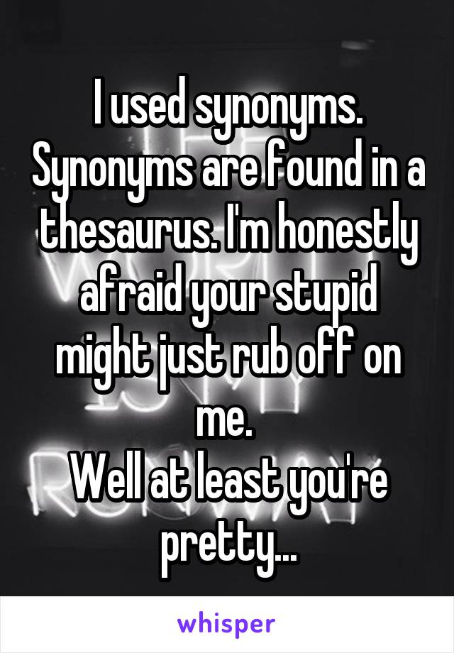 I used synonyms. Synonyms are found in a thesaurus. I'm honestly afraid your stupid might just rub off on me. 
Well at least you're pretty...