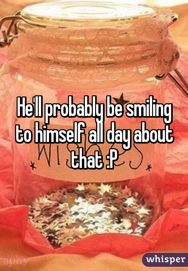 He'll probably be smiling to himself all day about that :P