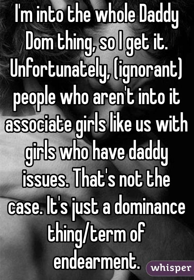 I'm into the whole Daddy Dom thing, so I get it. Unfortunately, (ignorant) people who aren't into it associate girls like us with girls who have daddy issues. That's not the case. It's just a dominance thing/term of endearment. 