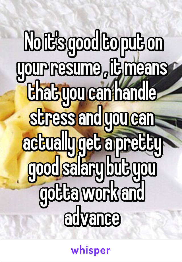  No it's good to put on your resume , it means that you can handle stress and you can actually get a pretty good salary but you gotta work and advance