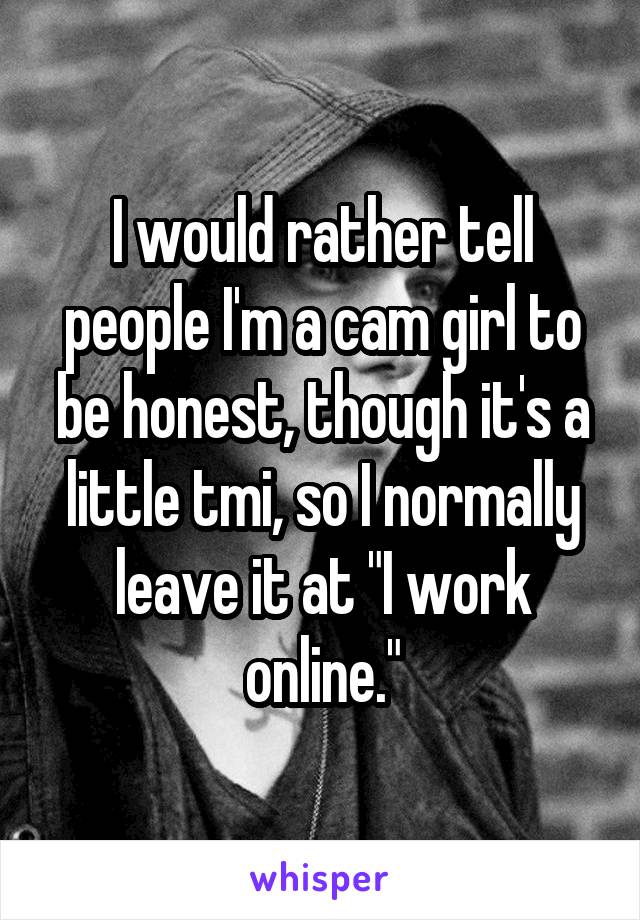 I would rather tell people I'm a cam girl to be honest, though it's a little tmi, so I normally leave it at "I work online."