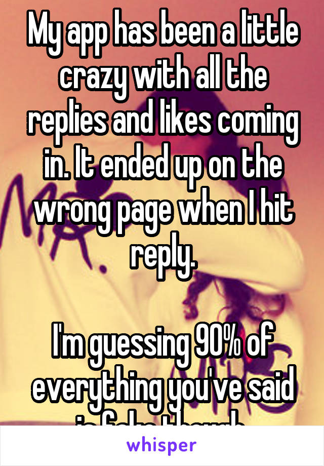 My app has been a little crazy with all the replies and likes coming in. It ended up on the wrong page when I hit reply.

I'm guessing 90% of everything you've said is fake though.