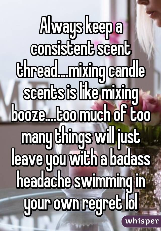 Always keep a consistent scent thread....mixing candle scents is like mixing booze....too much of too many things will just leave you with a badass headache swimming in your own regret lol