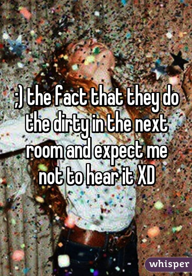 ;) the fact that they do the dirty in the next room and expect me not to hear it XD