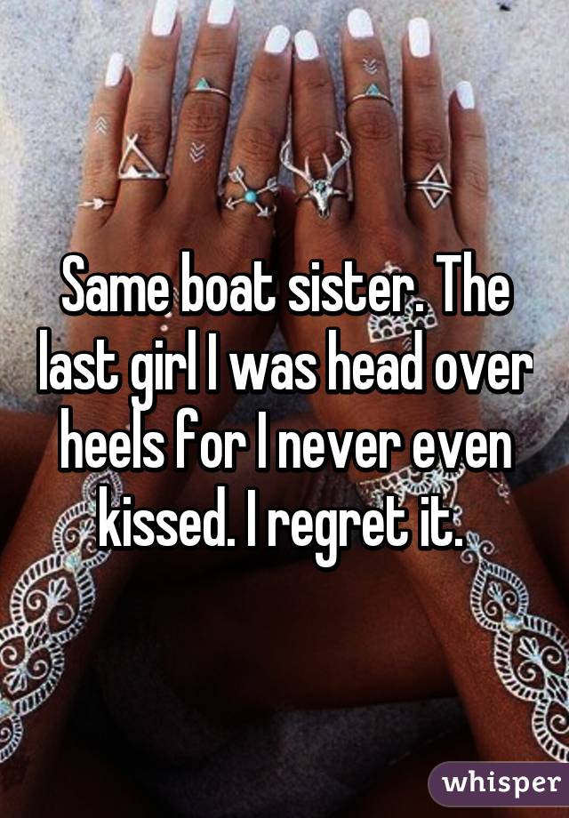 Same boat sister. The last girl I was head over heels for I never even kissed. I regret it. 