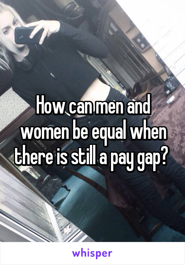How can men and women be equal when there is still a pay gap? 