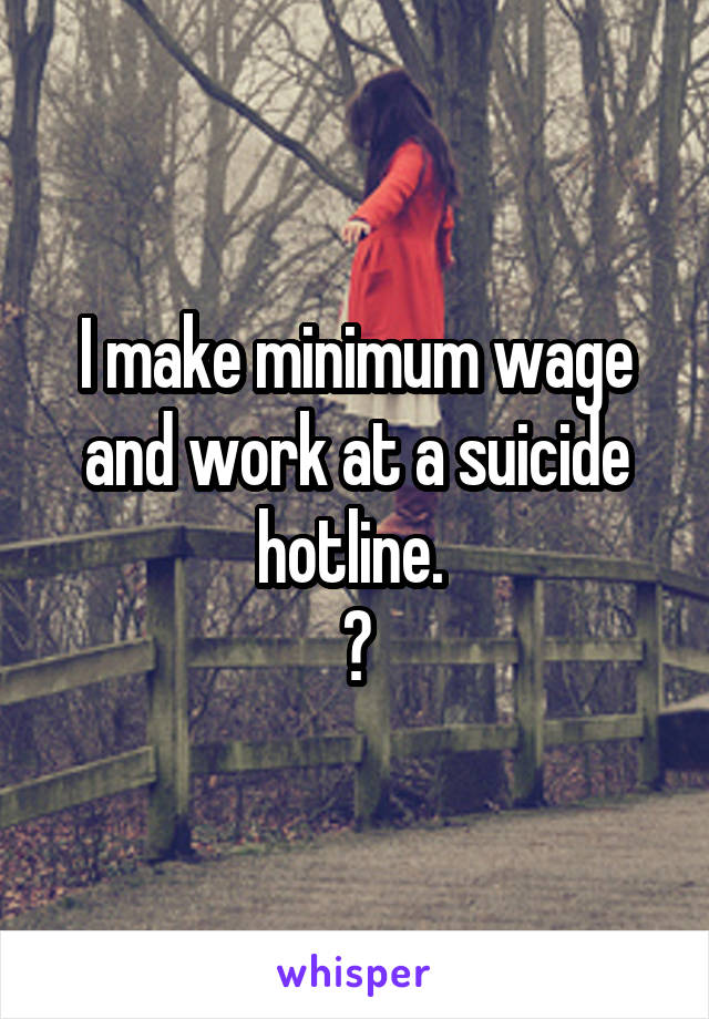 I make minimum wage and work at a suicide hotline. 
😂