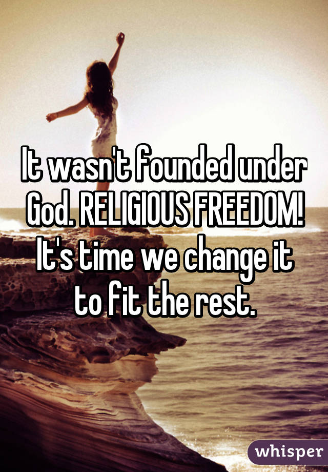 It wasn't founded under God. RELIGIOUS FREEDOM! It's time we change it to fit the rest.