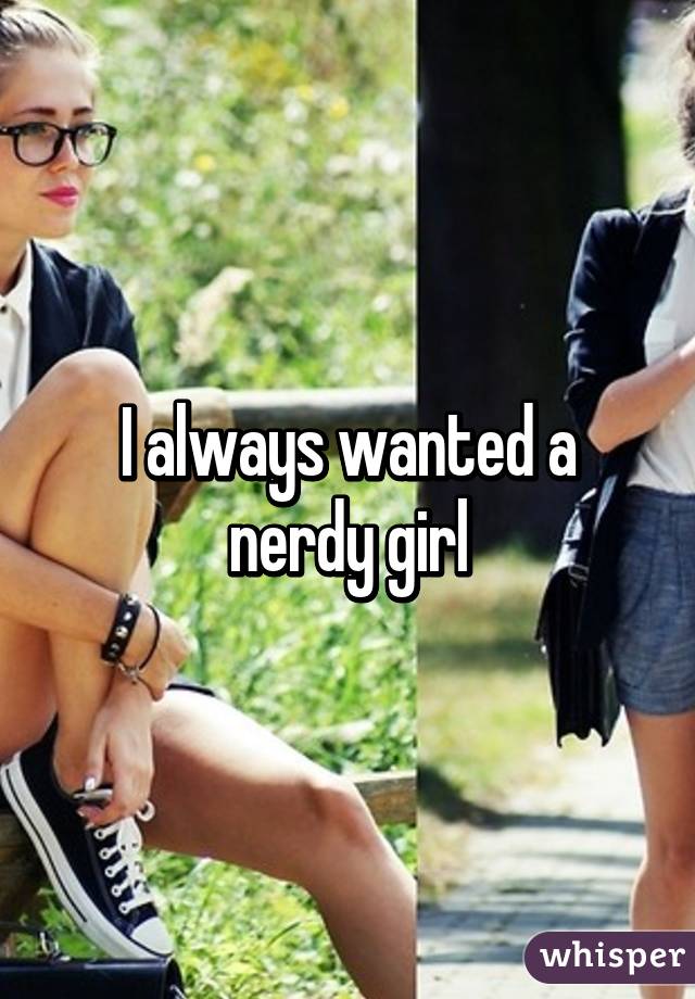 I always wanted a nerdy girl