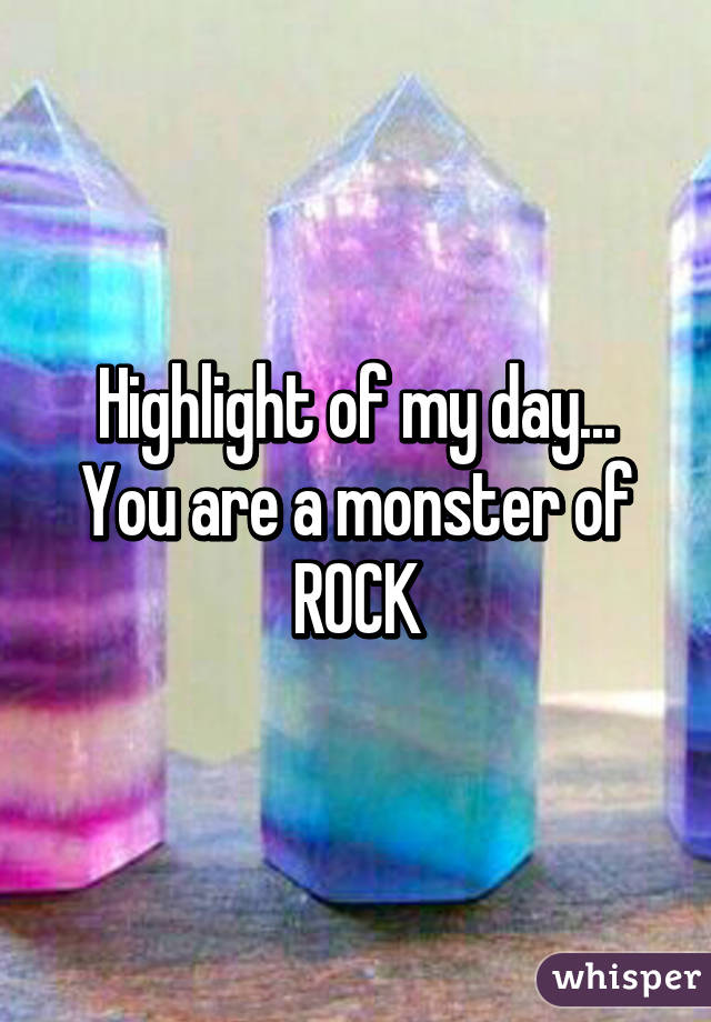 Highlight of my day... You are a monster of ROCK