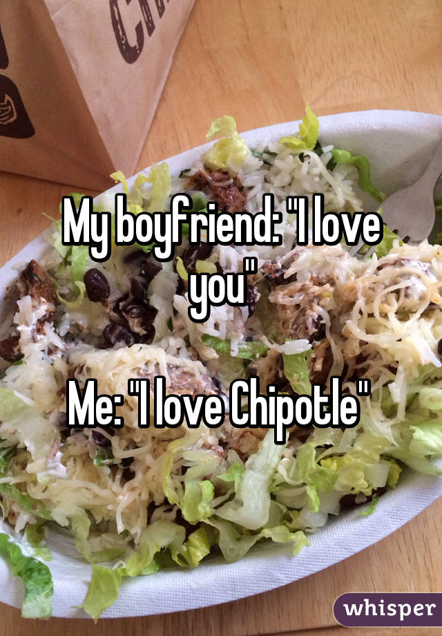 My boyfriend: "I love you"

Me: "I love Chipotle" 