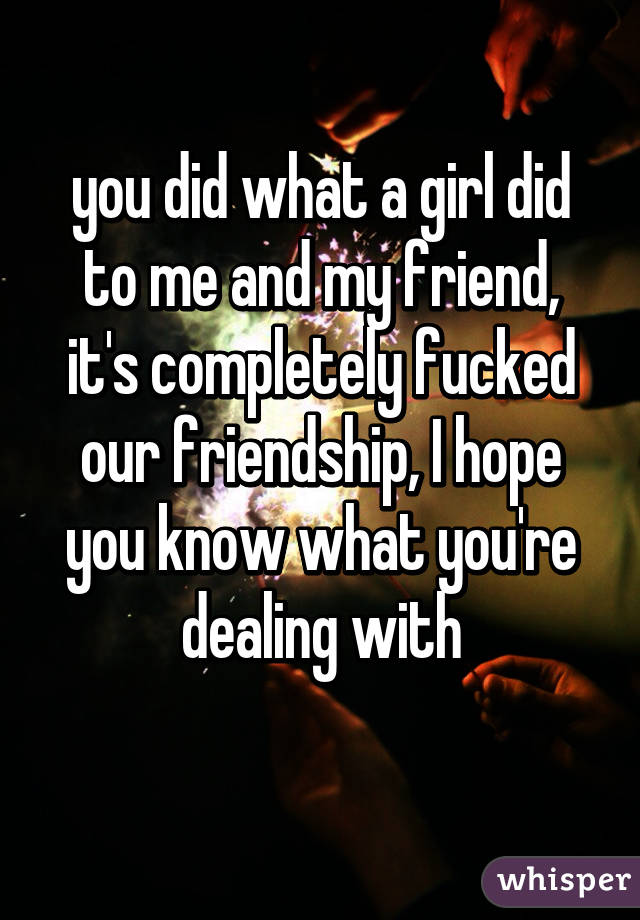 you did what a girl did to me and my friend, it's completely fucked our friendship, I hope you know what you're dealing with
