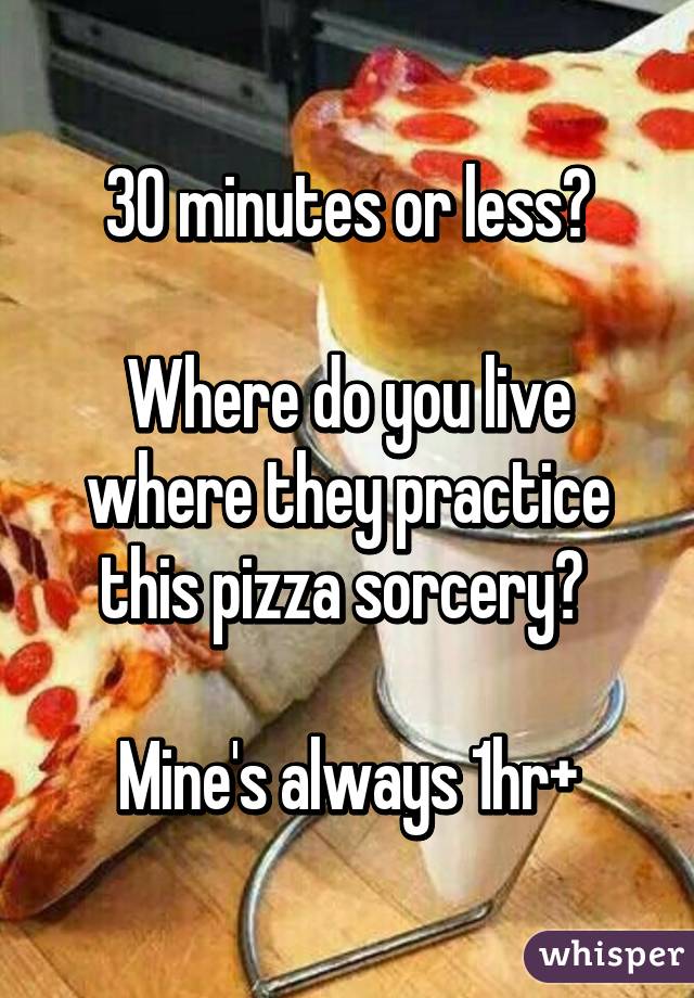 30 minutes or less?

Where do you live where they practice this pizza sorcery? 

Mine's always 1hr+