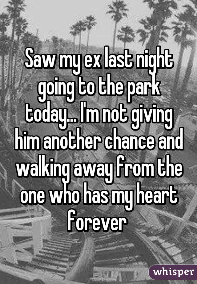 Saw my ex last night going to the park today... I'm not giving him another chance and walking away from the one who has my heart forever 