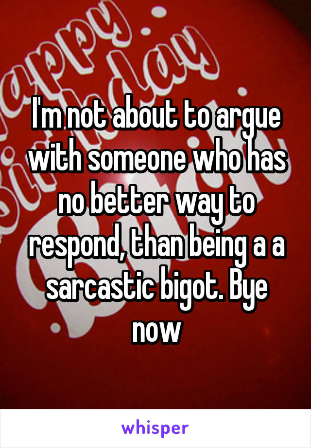 I'm not about to argue with someone who has no better way to respond, than being a a sarcastic bigot. Bye now