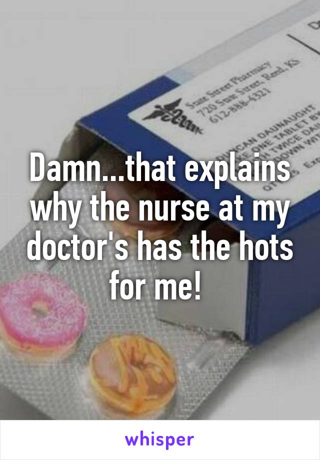 Damn...that explains why the nurse at my doctor's has the hots for me! 