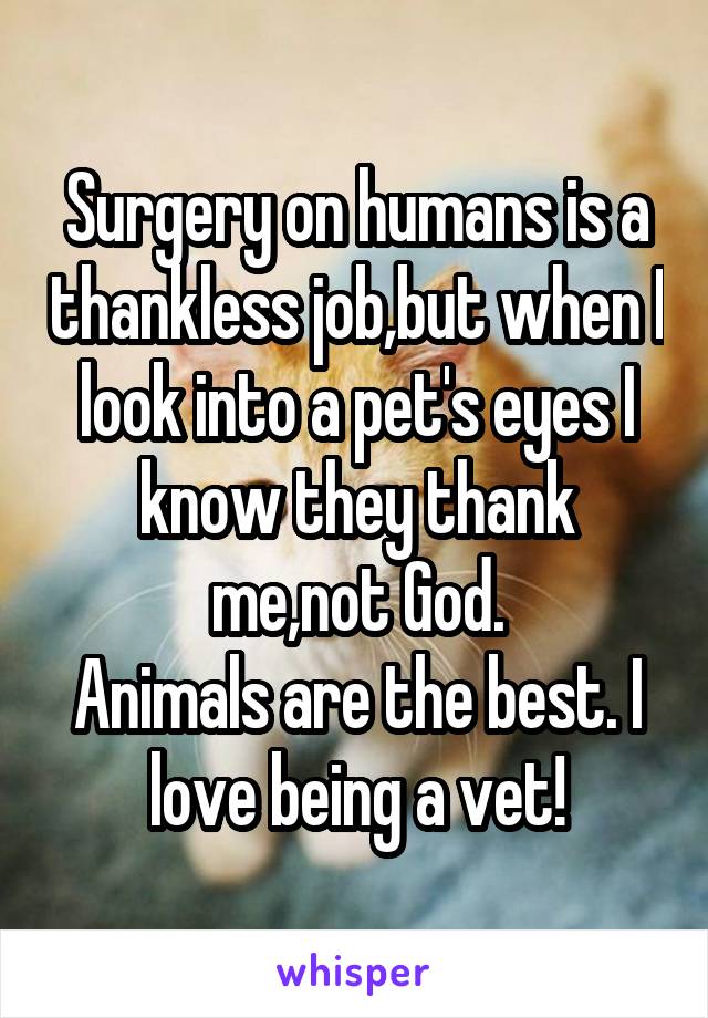 Surgery on humans is a thankless job,but when I look into a pet's eyes I know they thank me,not God.
Animals are the best. I love being a vet!