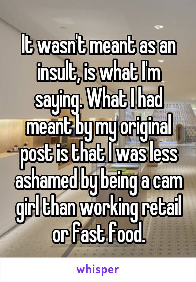 It wasn't meant as an insult, is what I'm saying. What I had meant by my original post is that I was less ashamed by being a cam girl than working retail or fast food.