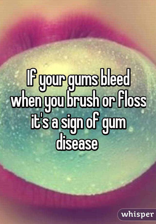 If your gums bleed when you brush or floss it's a sign of gum disease 