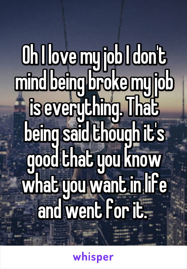 Oh I love my job I don't mind being broke my job is everything. That being said though it's good that you know what you want in life and went for it. 
