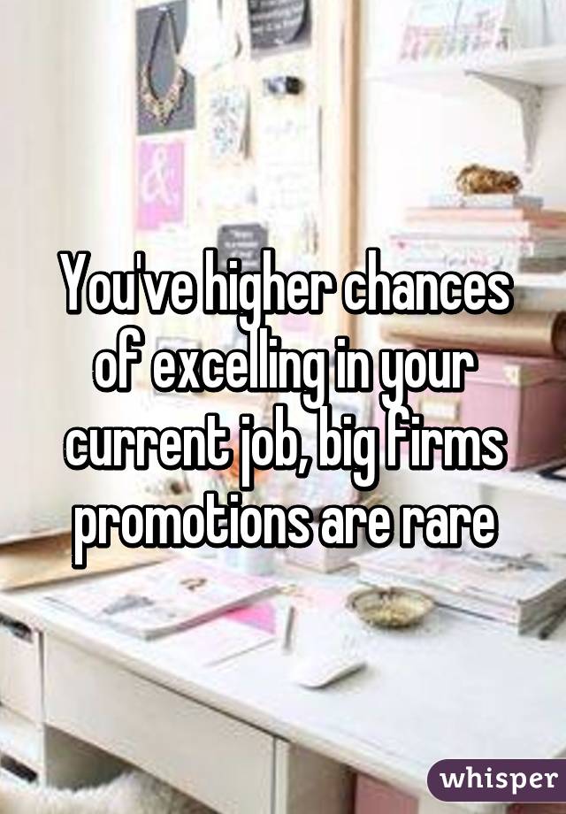 You've higher chances of excelling in your current job, big firms promotions are rare