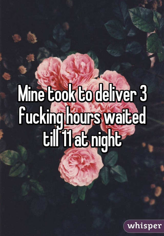 Mine took to deliver 3 fucking hours waited till 11 at night